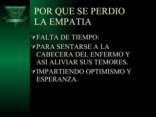 POR QUE SE PERDIO LA EMPATIA FALTA DE TIEMPO: PARA SENTARSE A LA CABECERA DEL ENFERMO Y ASI ALIVIAR SUS TEMORES. IMPARTIENDO OPTIMISMO Y ESPERANZA. 