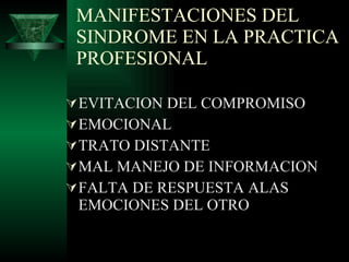 MANIFESTACIONES DEL SINDROME EN LA PRACTICA PROFESIONAL  EVITACION DEL COMPROMISO EMOCIONAL TRATO DISTANTE  MAL MANEJO DE INFORMACION FALTA DE RESPUESTA ALAS EMOCIONES DEL OTRO 