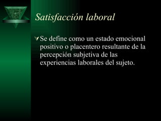 Satisfacción laboral Se define como un estado emocional positivo o placentero resultante de la percepción subjetiva de las experiencias laborales del sujeto. 