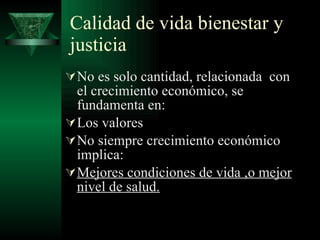 Calidad de vida bienestar y justicia No es solo cantidad, relacionada  con el crecimiento económico, se fundamenta en: Los valores No siempre crecimiento económico implica: Mejores condiciones de vida ,o mejor nivel de salud. 