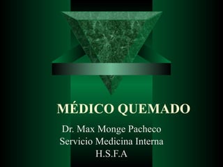 MÉDICO QUEMADO Dr. Max Monge Pacheco Servicio Medicina Interna H.S.F.A 