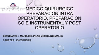 MEDICO QUIRURGICO
PREPARACION INTRA
OPERATORIO, PREPARACION
SO E INSTRUMENTAL Y POST
OPERATORIO
ESTUDIANTE : MARIA DEL PILAR MERIDA GONZALES
CARRERA : ENFERMERIA
 
