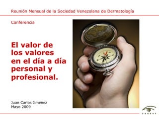 Juan Carlos Jim énez Mayo 2009 El valor de  los valores en el d ía a día personal y profesional. Reuni ón Mensual de la Sociedad Venezolana de Dermatología Conferencia 