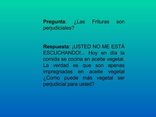 Pregunta : ¿Las Frituras son perjudiciales?  Respuesta : ¡USTED NO ME ESTÁ ESCUCHANDO!... Hoy en día la comida se cocina en aceite vegetal. La verdad es que son apenas impregnadas en aceite vegetal ¿Como puede más vegetal ser perjudicial para usted? 