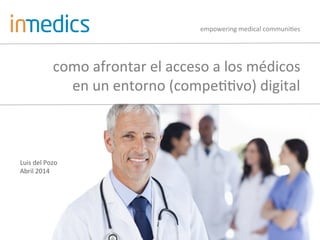 empowering	
  medical	
  communi0es	
  
como	
  afrontar	
  el	
  acceso	
  a	
  los	
  médicos	
  
en	
  un	
  entorno	
  (compe00vo)	
  digital	
  
Luis	
  del	
  Pozo	
  
Abril	
  2014	
  
 