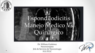Espondilodicitis
Manejo Medico Vs
Quirúrgico
Dr. William Gutiérrez
Neurocirujano
Jefe de Servicio de Neurocirugía
H.U.P.E.C
 