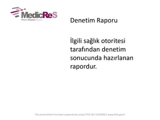 Denetim Raporu
İlgili sağlık otoritesi
tarafından denetim
sonucunda hazırlanan
rapordur.
This presentation has been prepared by using TITCK IKU GUIDANCE www.titck.gov.tr
 