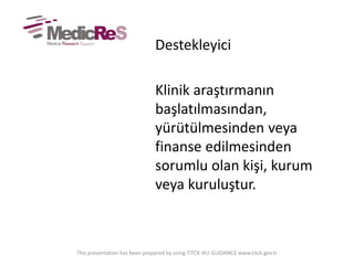 Destekleyici
Klinik araştırmanın
başlatılmasından,
yürütülmesinden veya
finanse edilmesinden
sorumlu olan kişi, kurum
veya kuruluştur.
This presentation has been prepared by using TITCK IKU GUIDANCE www.titck.gov.tr
 