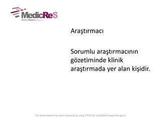 Araştırmacı
Sorumlu araştırmacının
gözetiminde klinik
araştırmada yer alan kişidir.
This presentation has been prepared by using TITCK IKU GUIDANCE www.titck.gov.tr
 