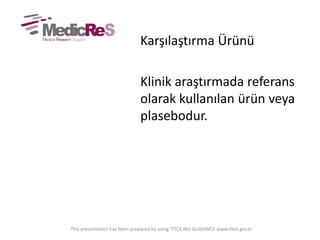 Karşılaştırma Ürünü
Klinik araştırmada referans
olarak kullanılan ürün veya
plasebodur.
This presentation has been prepared by using TITCK IKU GUIDANCE www.titck.gov.tr
 