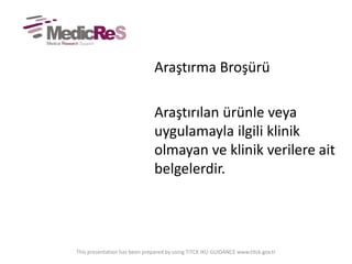 Araştırma Broşürü
Araştırılan ürünle veya
uygulamayla ilgili klinik
olmayan ve klinik verilere ait
belgelerdir.
This presentation has been prepared by using TITCK IKU GUIDANCE www.titck.gov.tr
 