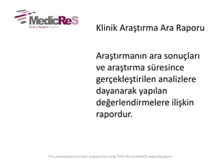 Klinik Araştırma Ara Raporu
Araştırmanın ara sonuçları
ve araştırma süresince
gerçekleştirilen analizlere
dayanarak yapılan
değerlendirmelere ilişkin
rapordur.
This presentation has been prepared by using TITCK IKU GUIDANCE www.titck.gov.tr
 