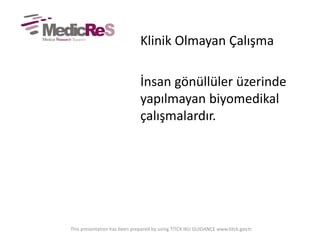 Klinik Olmayan Çalışma
İnsan gönüllüler üzerinde
yapılmayan biyomedikal
çalışmalardır.
This presentation has been prepared by using TITCK IKU GUIDANCE www.titck.gov.tr
 