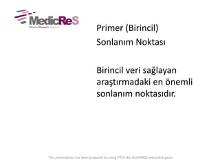 Primer (Birincil)
Sonlanım Noktası
Birincil veri sağlayan
araştırmadaki en önemli
sonlanım noktasıdır.
This presentation has been prepared by using TITCK IKU GUIDANCE www.titck.gov.tr
 