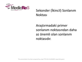 Sekonder (İkincil) Sonlanım
Noktası
Araştırmadaki primer
sonlanım noktasından daha
az önemli olan sonlanım
noktasıdır.
This presentation has been prepared by using TITCK IKU GUIDANCE www.titck.gov.tr
 