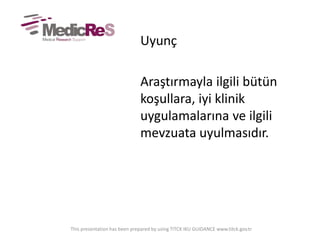 Uyunç
Araştırmayla ilgili bütün
koşullara, iyi klinik
uygulamalarına ve ilgili
mevzuata uyulmasıdır.
This presentation has been prepared by using TITCK IKU GUIDANCE www.titck.gov.tr
 