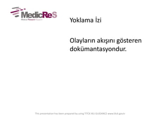 Yoklama İzi
Olayların akışını gösteren
dokümantasyondur.
This presentation has been prepared by using TITCK IKU GUIDANCE www.titck.gov.tr
 