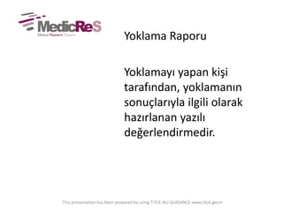 Yoklama Raporu
Yoklamayı yapan kişi
tarafından, yoklamanın
sonuçlarıyla ilgili olarak
hazırlanan yazılı
değerlendirmedir.
This presentation has been prepared by using TITCK IKU GUIDANCE www.titck.gov.tr
 