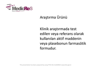 Araştırma Ürünü
Klinik araştırmada test
edilen veya referans olarak
kullanılan aktif maddenin
veya plasebonun farmasötik
formudur.
This presentation has been prepared by using TITCK IKU GUIDANCE www.titck.gov.tr
 