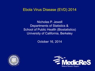 Ebola Virus Disease (EVD) 2014 
Nicholas P. Jewell 
Departments of Statistics & 
School of Public Health (Biostatistics) 
University of California, Berkeley 
October 16, 2014 
 