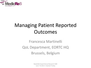 Managing Patient Reported
Outcomes
Francesca Martinelli
QoL Department, EORTC HQ
Brussels, Belgium
MedicReS Good Clinical Research CME
June 7-8 2013 | Istanbul Turkey
 