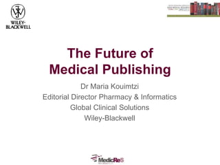 The Future of
Medical Publishing
Dr Maria Kouimtzi
Editorial Director Pharmacy & Informatics
Global Clinical Solutions
Wiley-Blackwell
 