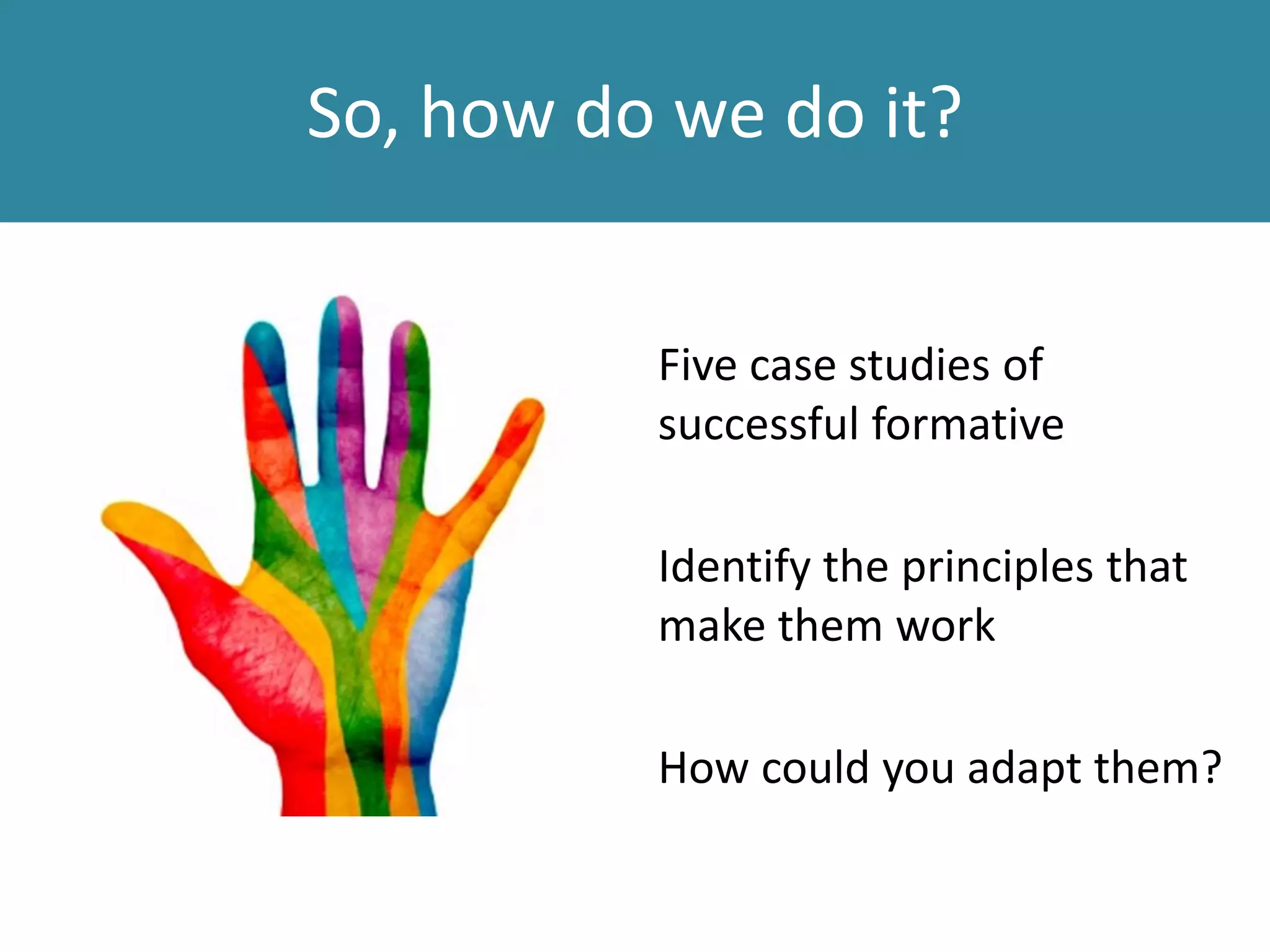 So, how do we do it?
Five case studies of
successful formative
Identify the principles that
make them work
How could you adapt them?
 