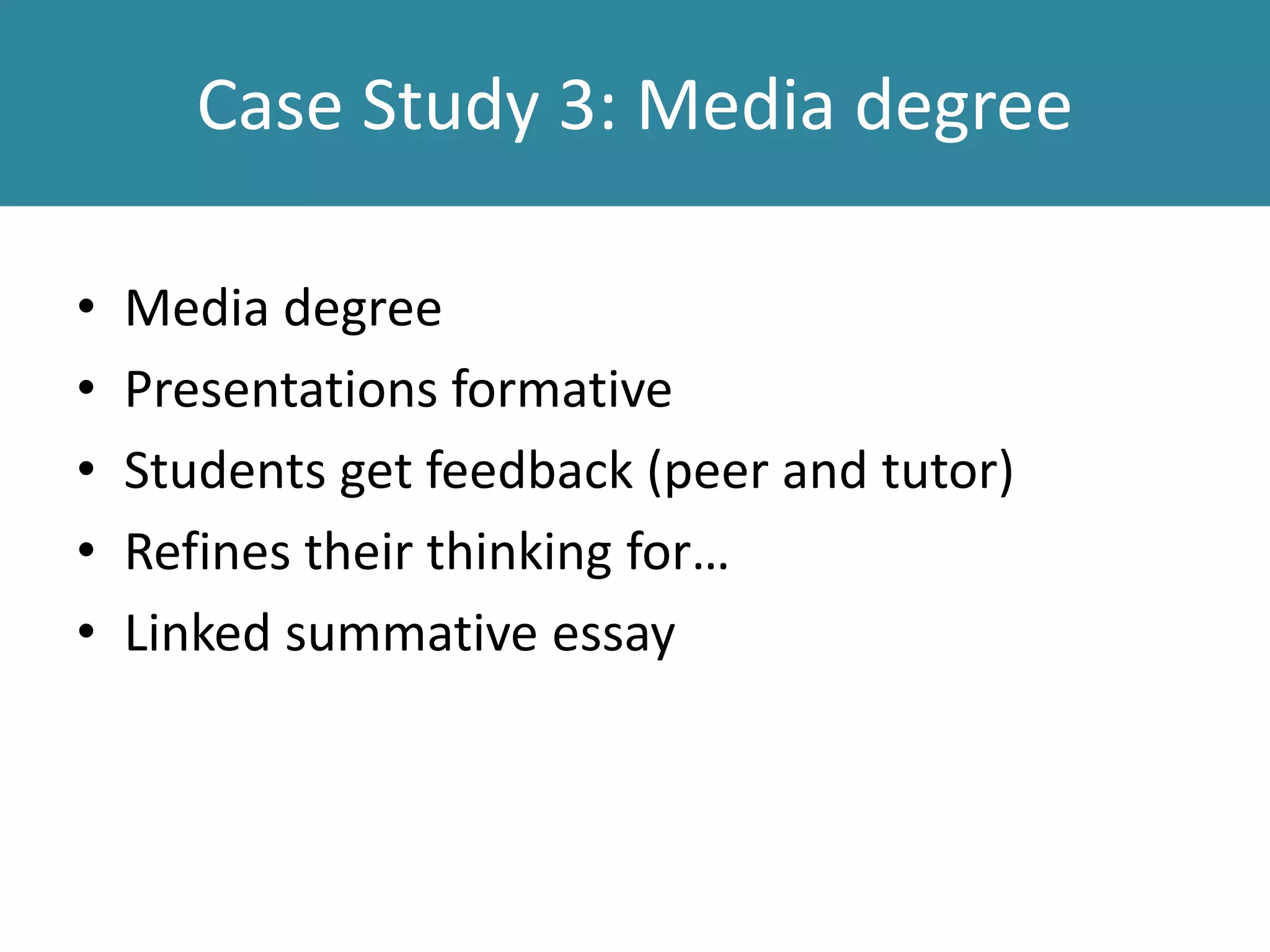 Case Study 3: Media degree
• Media degree
• Presentations formative
• Students get feedback (peer and tutor)
• Refines their thinking for…
• Linked summative essay
 