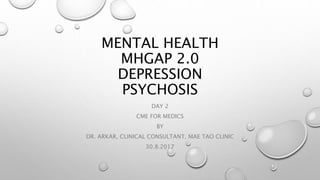 MENTAL HEALTH
MHGAP 2.0
DEPRESSION
PSYCHOSIS
DAY 2
CME FOR MEDICS
BY
DR. ARKAR, CLINICAL CONSULTANT, MAE TAO CLINIC
30.8.2017
 