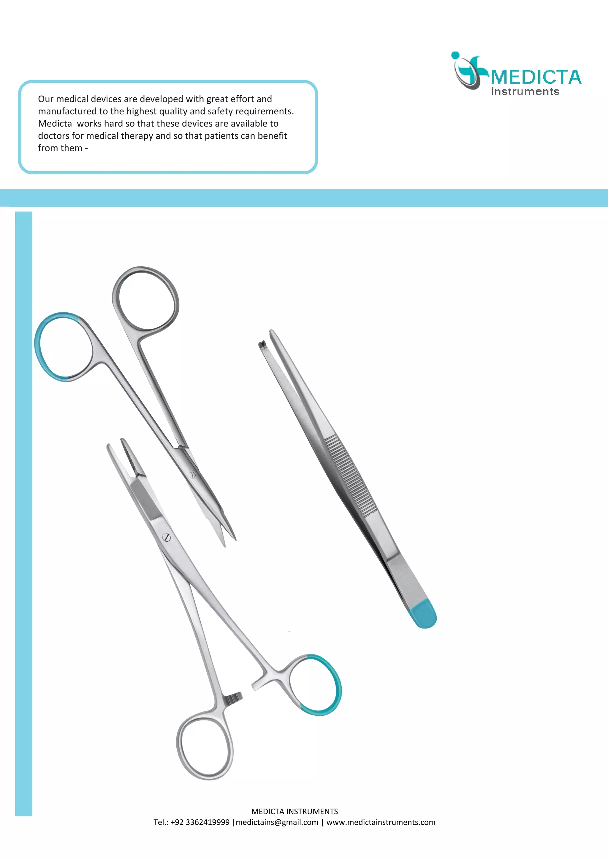MEDICTA INSTRUMENTS
Tel.: +92 3362419999 |medictains@gmail.com | www.medictainstruments.com
Our medical devices are developed with great effort and
manufactured to the highest quality and safety requirements.
Medicta works hard so that these devices are available to
doctors for medical therapy and so that patients can benefit
from them -
 