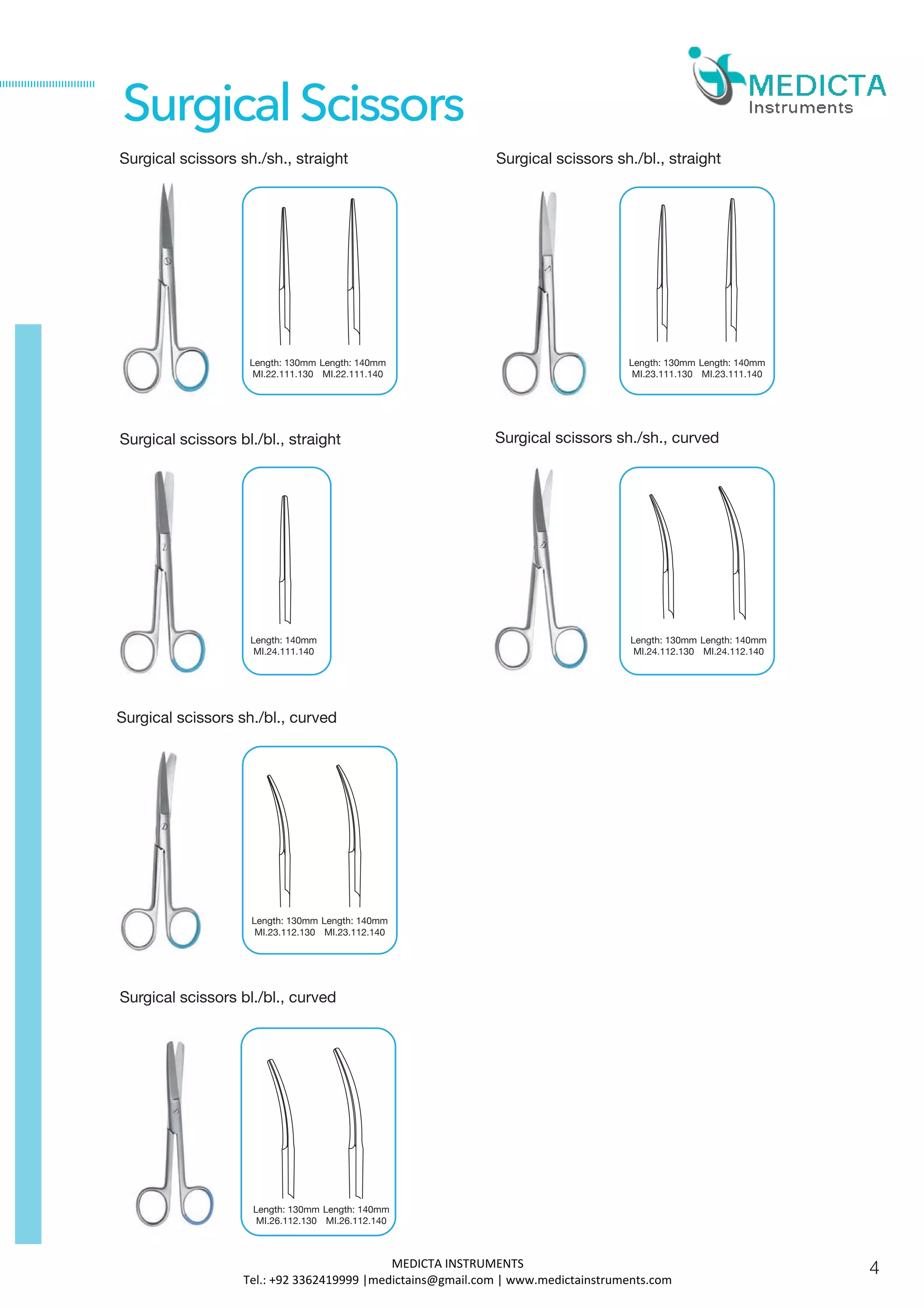 Surgical scissors sh./sh., straight Surgical scissors sh./bl., straight
Surgical scissors bl./bl., straight Surgical scissors sh./sh., curved
Surgical scissors sh./bl., curved
Length: 130mm
MI.22.111.130
Length: 140mm
MI.22.111.140
Length: 130mm
MI.23.111.130
Length: 140mm
MI.23.111.140
Length: 140mm
MI.24.111.140
Length: 130mm
MI.24.112.130
Length: 140mm
MI.24.112.140
Length: 130mm
MI.23.112.130
Length: 140mm
MI.23.112.140
SurgicalScissors
Surgical scissors bl./bl., curved
Length: 130mm
MI.26.112.130
Length: 140mm
MI.26.112.140
4MEDICTA INSTRUMENTS
Tel.: +92 3362419999 |medictains@gmail.com | www.medictainstruments.com
 