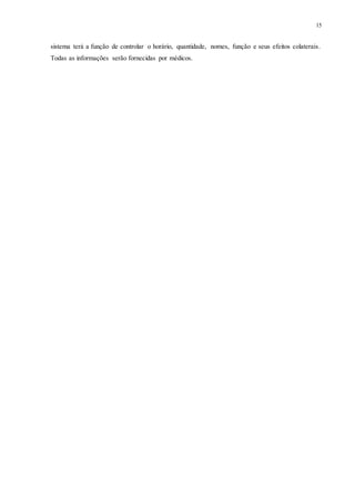 15
sistema terá a função de controlar o horário, quantidade, nomes, função e seus efeitos colaterais.
Todas as informações serão fornecidas por médicos.
 