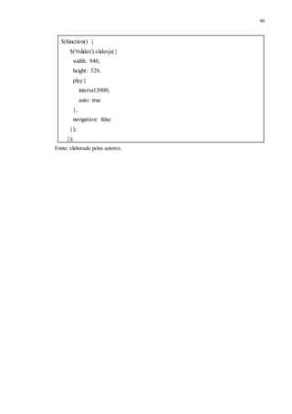 60
$(function() {
$('#slides').slidesjs({
width: 940,
height: 528,
play:{
interval:3000,
auto: true
},
navigation: false
});
});
Fonte: elaborado pelos autores.
 