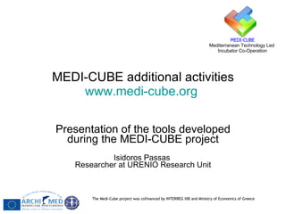 MEDI-CUBE additional activities www.medi-cube.org   Presentation of the tools developed during the MEDI-CUBE project Isidoros Passas  Researcher at URENIO Research Unit 