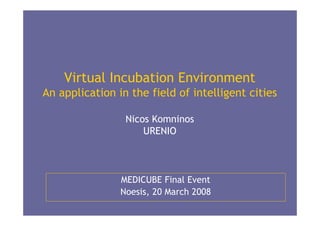 Virtual Incubation Environment
An application in the field of intelligent cities

                 Nicos Komninos
                     URENIO



                MEDICUBE Final Event
                Noesis, 20 March 2008