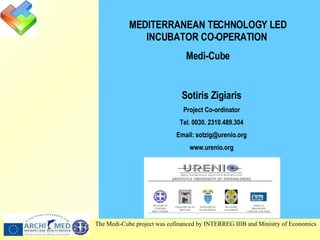 Sotiris Zigiaris Project Co-ordinator Τ el .  0030.  2310.489.304 Email: sotzig@urenio.org www.urenio.org MEDITERRANEAN TECHNOLOGY LED INCUBATOR CO-OPERATION   Medi-Cube 