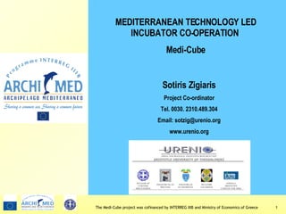 Sotiris Zigiaris Project Co-ordinator Τ el .  0030.  2310.489.304 Email: sotzig@urenio.org www.urenio.org MEDITERRANEAN TECHNOLOGY LED INCUBATOR CO-OPERATION   Medi-Cube 