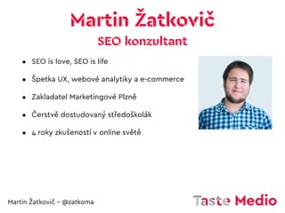 Martin Žatkovič – @zatkoma
• SEO is love, SEO is life
• Špetka UX, webové analytiky a e-commerce
• Zakladatel Marketingové...