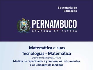 Matemática e suas
Tecnologias - Matemática
Ensino Fundamental, 7º Ano
Medida de capacidade- a grandeza, os instrumentos
e as unidades de medidas
 