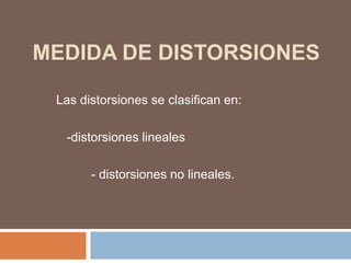 MEDIDA DE DISTORSIONES

 Las distorsiones se clasifican en:

  -distorsiones lineales

       - distorsiones no lineales.
 