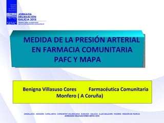 Benigna Villasuso Cores Farmacéutica Comunitaria
Monfero ( A Coruña)
MEDIDA DE LA PRESIÓN ARTERIAL
EN FARMACIA COMUNITARIA
PAFC Y MAPA
 