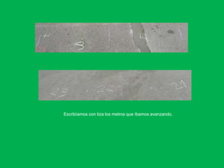 Escribíamos con tiza los metros que íbamos avanzando.
 