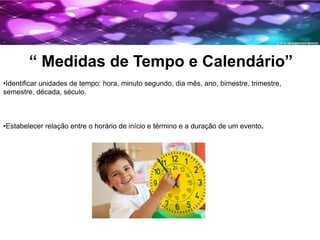 “ Medidas de Tempo e Calendário”
•Identificar unidades de tempo: hora, minuto segundo, dia mês, ano, bimestre, trimestre,
...