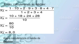 Então, calcularemos as médias:
Agora calcularemos a média de
Belchior:
 