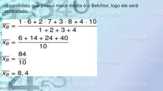 O candidato que possui maior média é o Belchior, logo ele será
contratado.
 