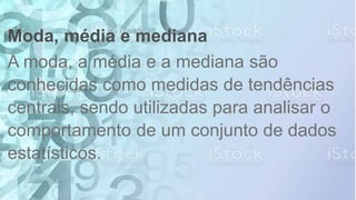Moda, média e mediana
A moda, a média e a mediana são
conhecidas como medidas de tendências
centrais, sendo utilizadas para analisar o
comportamento de um conjunto de dados
estatísticos.
 