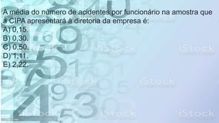 A média do número de acidentes por funcionário na amostra que
a CIPA apresentará à diretoria da empresa é:
A) 0,15.
B) 0,30.
C) 0,50.
D) 1,11.
E) 2,22.
 