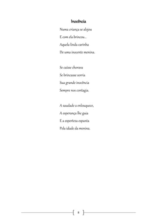 Inocência
Numa criança se alojou
E com ela brincou...
Aquela linda carinha
De uma inocente menina.
Se caísse chorava
Se brincasse sorria
Sua grande inocência
Sempre nos contagia.
A saudade a enlouquece,
A esperança lhe guia
E a esperteza espanta
Pela idade da menina.

8

 