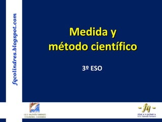 fqcolindres.blogspot.com


                              Medida y
                           método científico
                                 3º ESO
 