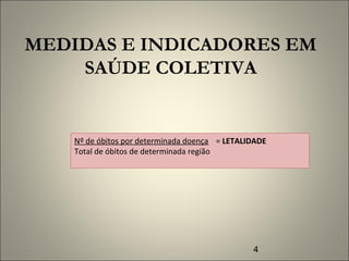 4
MEDIDAS E INDICADORES EM
SAÚDE COLETIVA
Nº de óbitos por determinada doença = LETALIDADE
Total de óbitos de determinada região
 